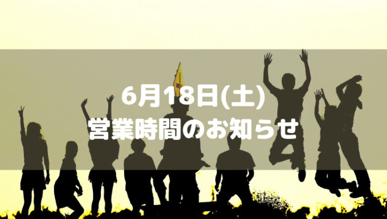 6月18日(土) 営業時間について