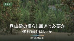 登山靴の慣らし履きは必要か｜何キロ歩けばよいか、山でいきなり使うと何が起きるか