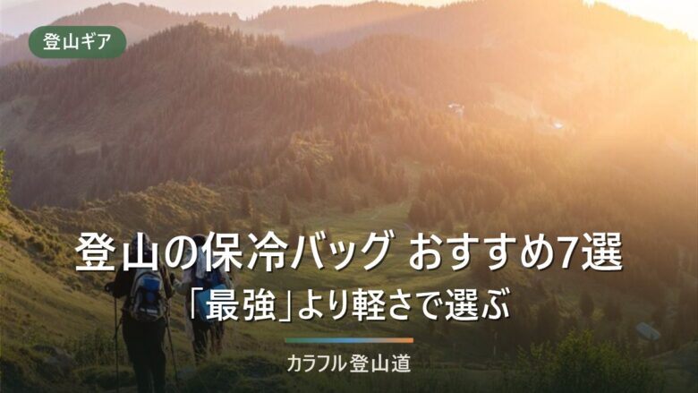 登山の保冷バッグおすすめ7選|「最強」より軽さで選ぶ理由と用途別の正解【2026年8月】