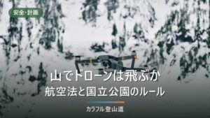 登山でドローンは飛ばせるか｜航空法と国立公園を4つに分けて確認する手順