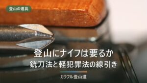 登山にナイフは必要か｜銃刀法第22条と軽犯罪法第1条第2号の線引きと用途別の選び方
