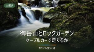 御岳山の登山はケーブルカーで足りるか｜ロックガーデンまで歩く条件と装備