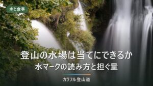 登山の水場は当てにできるか｜地図の水マークの読み方と、担ぐ量の決め方