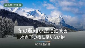 冬の避難小屋は暖かくない｜冬期小屋は入口も条件も夏と別、氷点下の夜に足りなくなるもの